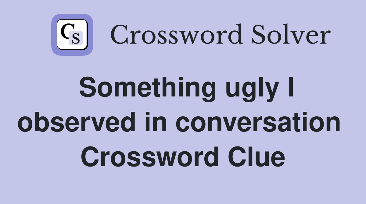 Something ugly I observed in conversation  Crossword Clue
