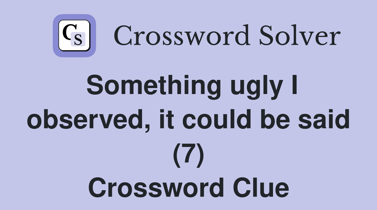 Something ugly I observed, it could be said (7) Crossword Clue