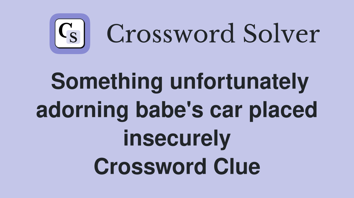 Something unfortunately adorning babe's car placed insecurely Crossword Clue