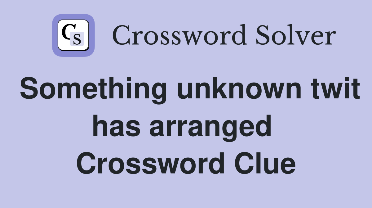 Something unknown twit has arranged  Crossword Clue