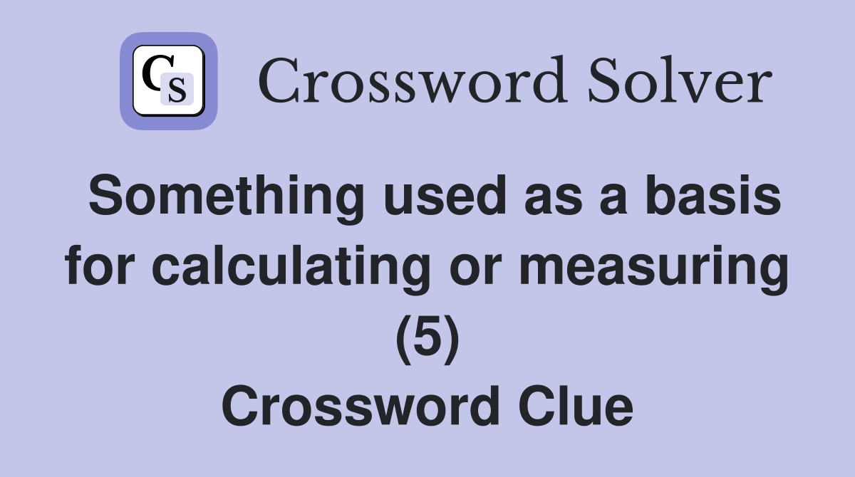 Something used as a basis for calculating or measuring (5) Crossword Clue