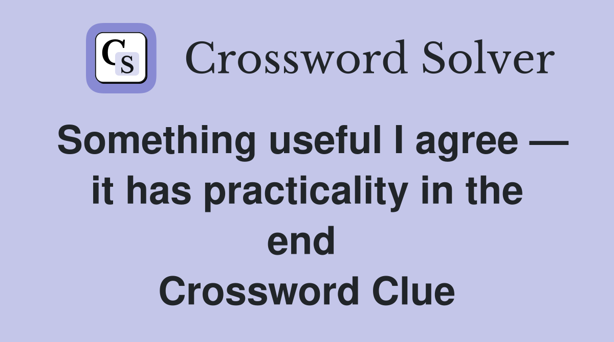 Something useful I agree — it has practicality in the end  Crossword Clue