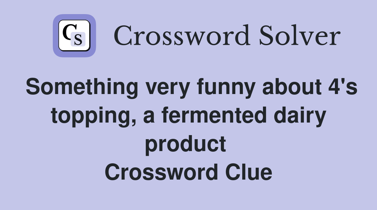 Something very funny about 4's topping, a fermented dairy product  Crossword Clue