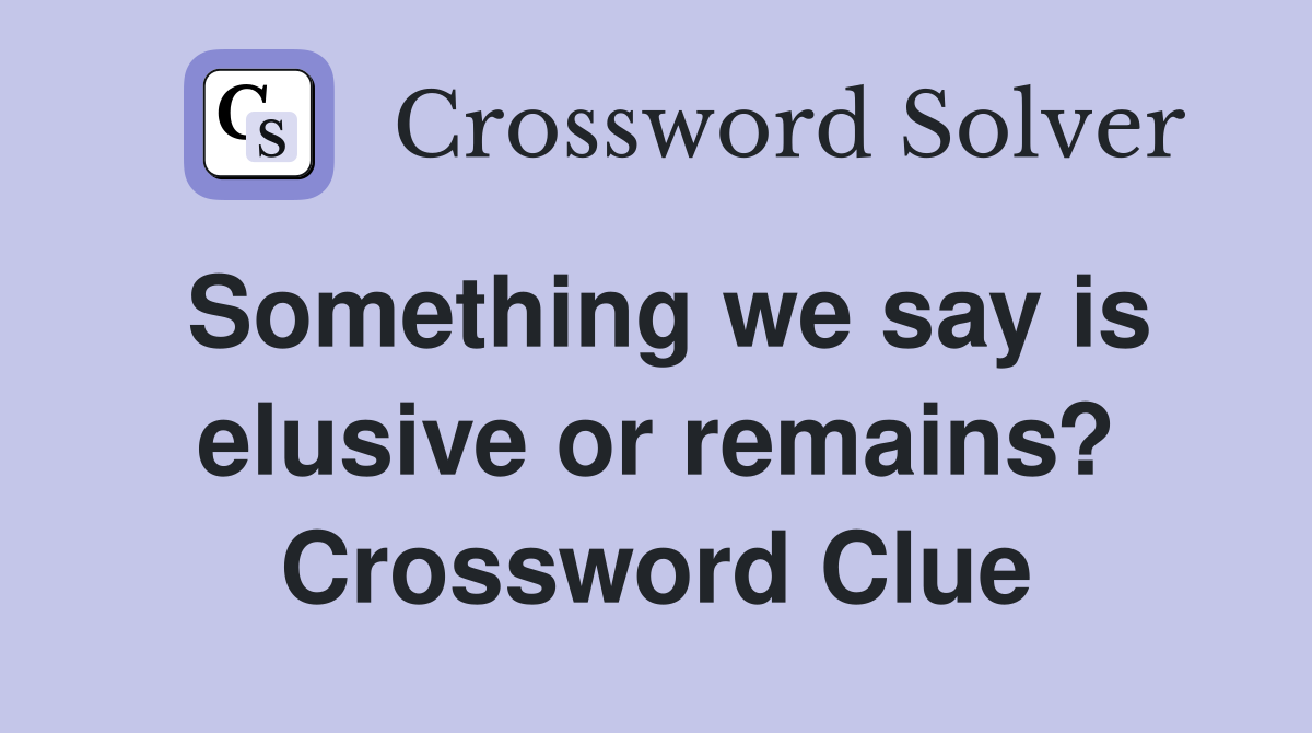 Something we say is elusive or remains? Crossword Clue