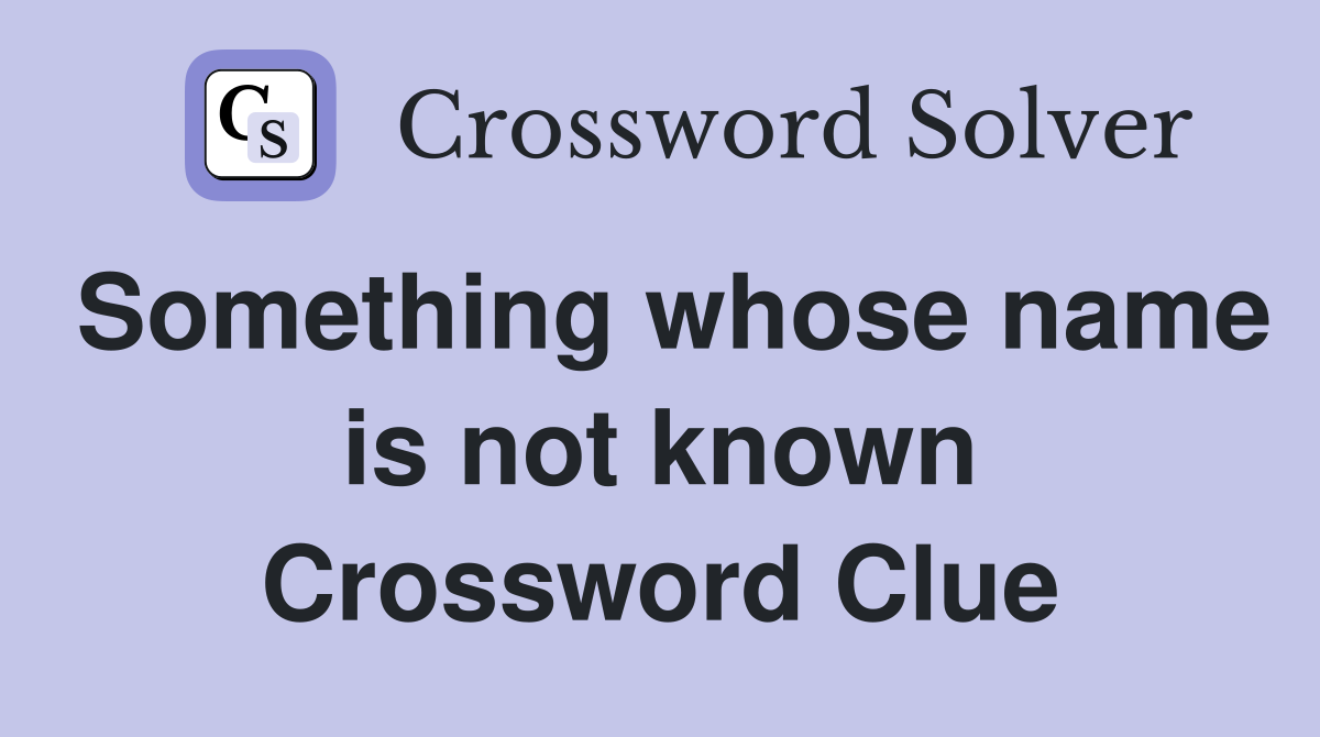 Something whose name is not known Crossword Clue
