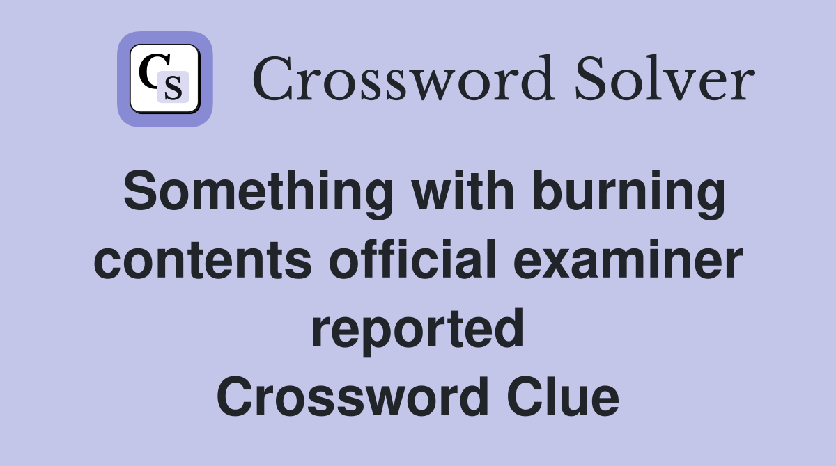 Something with burning contents official examiner reported Crossword Clue