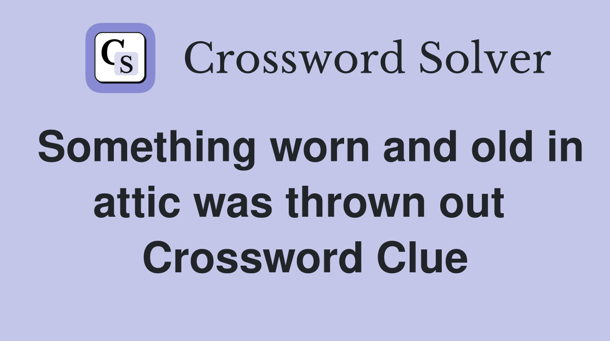 Something worn and old in attic was thrown out  Crossword Clue