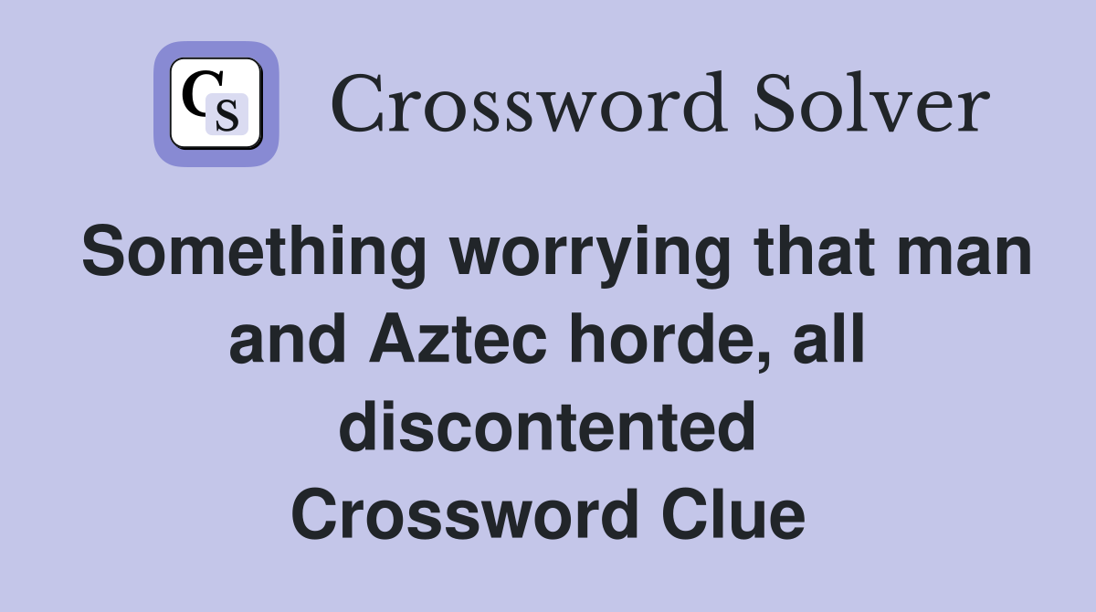 Something worrying that man and Aztec horde, all discontented Crossword Clue