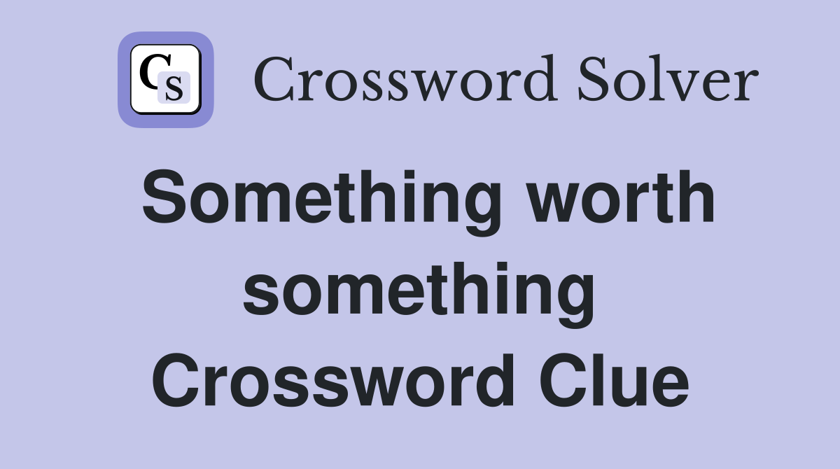 Something worth something Crossword Clue