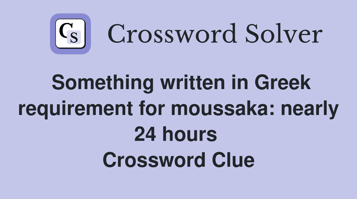 Something written in Greek requirement for moussaka: nearly 24 hours  Crossword Clue