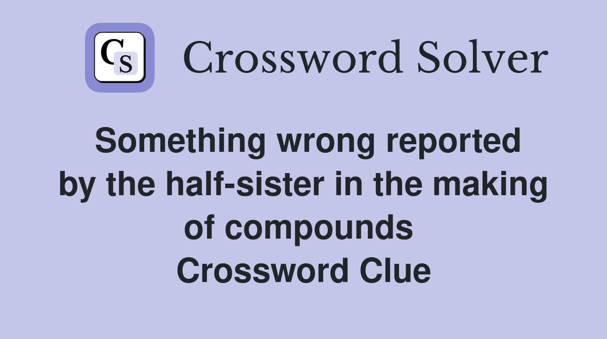 Something wrong reported by the half-sister in the making of compounds  Crossword Clue