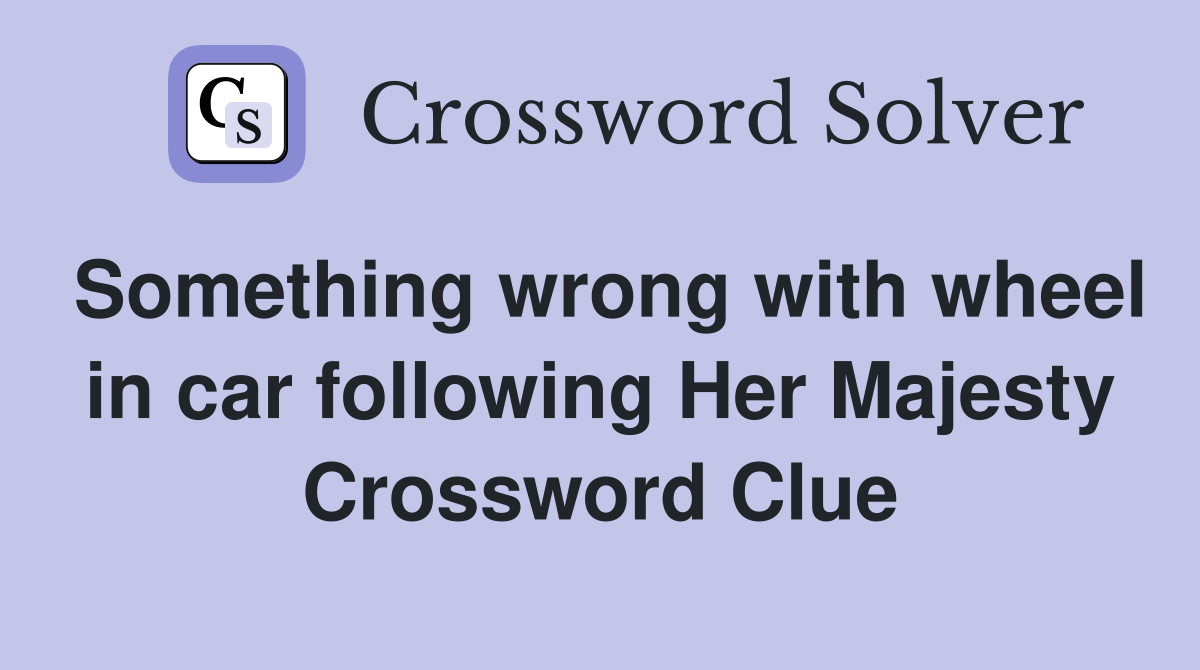Something wrong with wheel in car following Her Majesty Crossword Clue