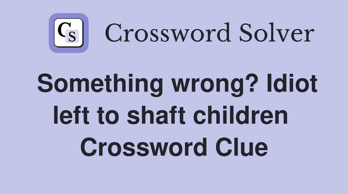 Something wrong? Idiot left to shaft children  Crossword Clue
