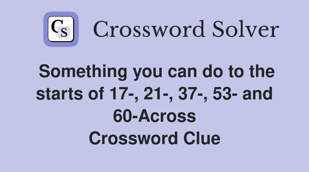 Something you can do to the starts of 17-, 21-, 37-, 53- and 60-Across Crossword Clue