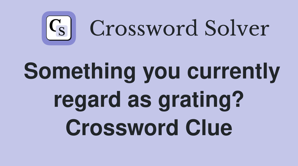 Something you currently regard as grating? Crossword Clue