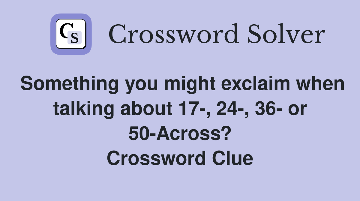 Something you might exclaim when talking about 17-, 24-, 36- or 50-Across? Crossword Clue