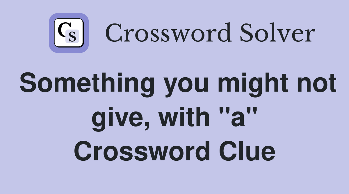 Something you might not give, with "a" Crossword Clue