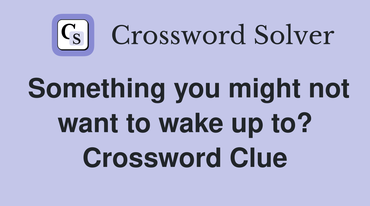 Something you might not want to wake up to? Crossword Clue