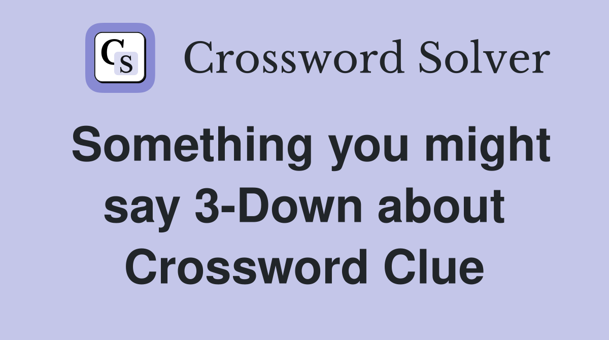 Something you might say 3-Down about Crossword Clue