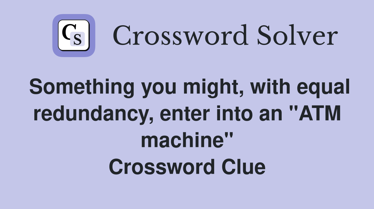 Something you might, with equal redundancy, enter into an "ATM machine" Crossword Clue