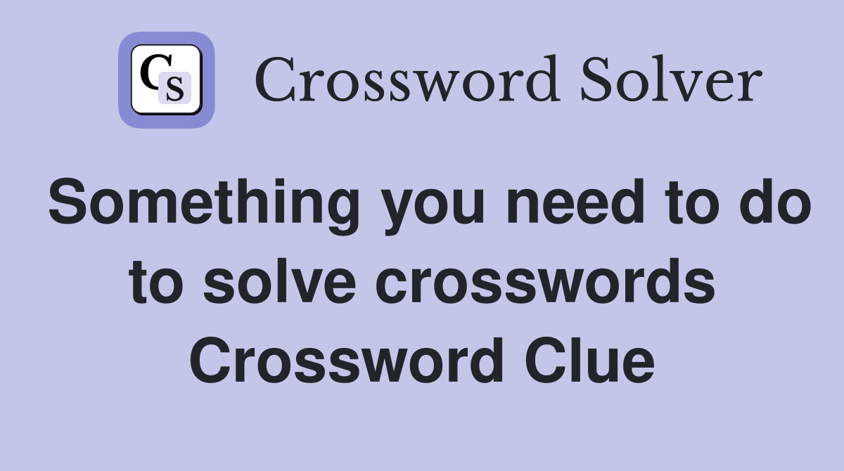 Something you need to do to solve crosswords Crossword Clue