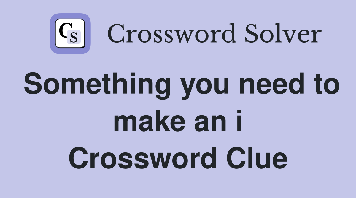 Something you need to make an i Crossword Clue