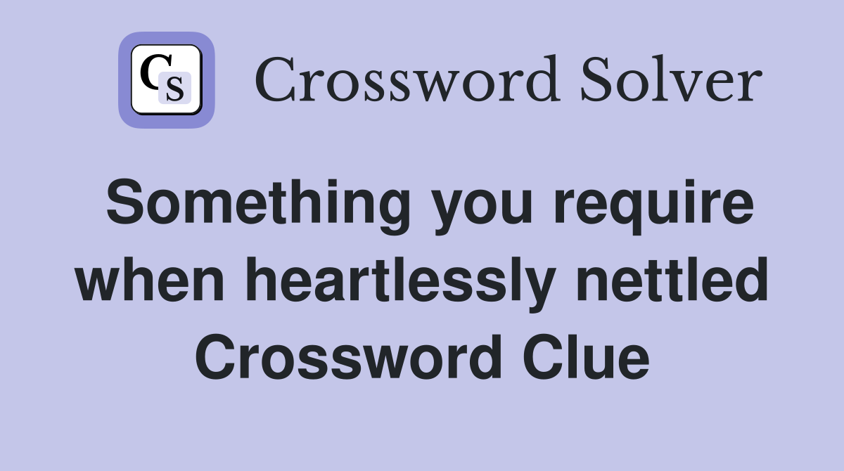 Something you require when heartlessly nettled Crossword Clue