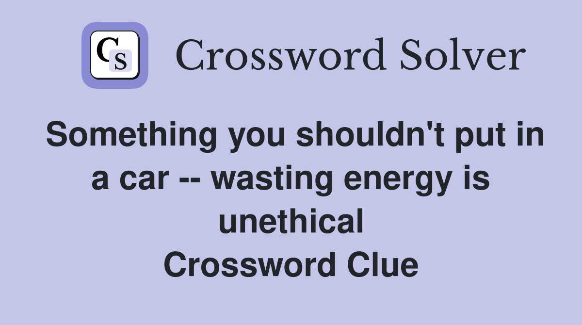 Something you shouldn't put in a car -- wasting energy is unethical Crossword Clue