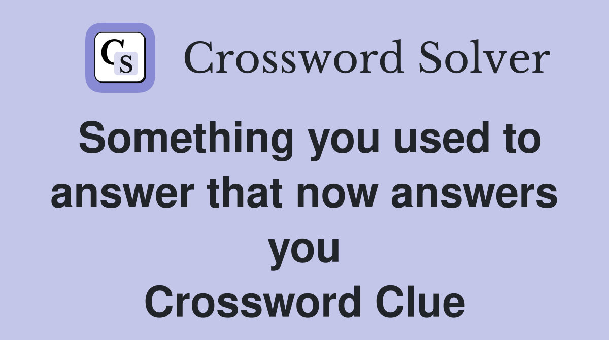 Something you used to answer that now answers you Crossword Clue