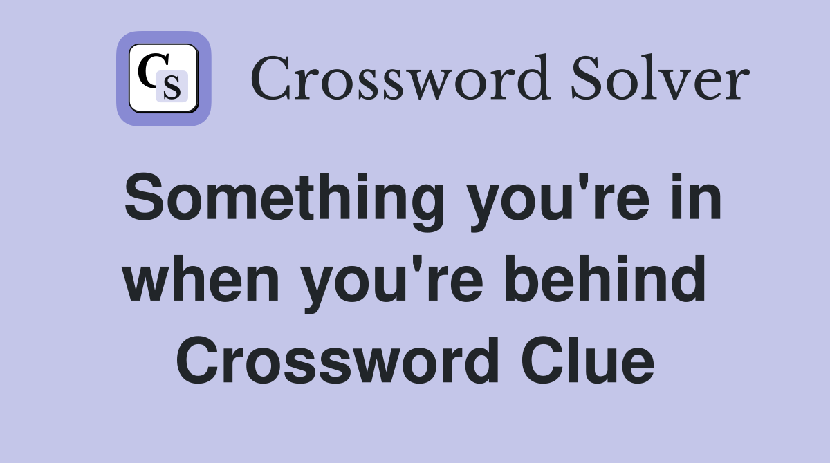 Something you're in when you're behind Crossword Clue
