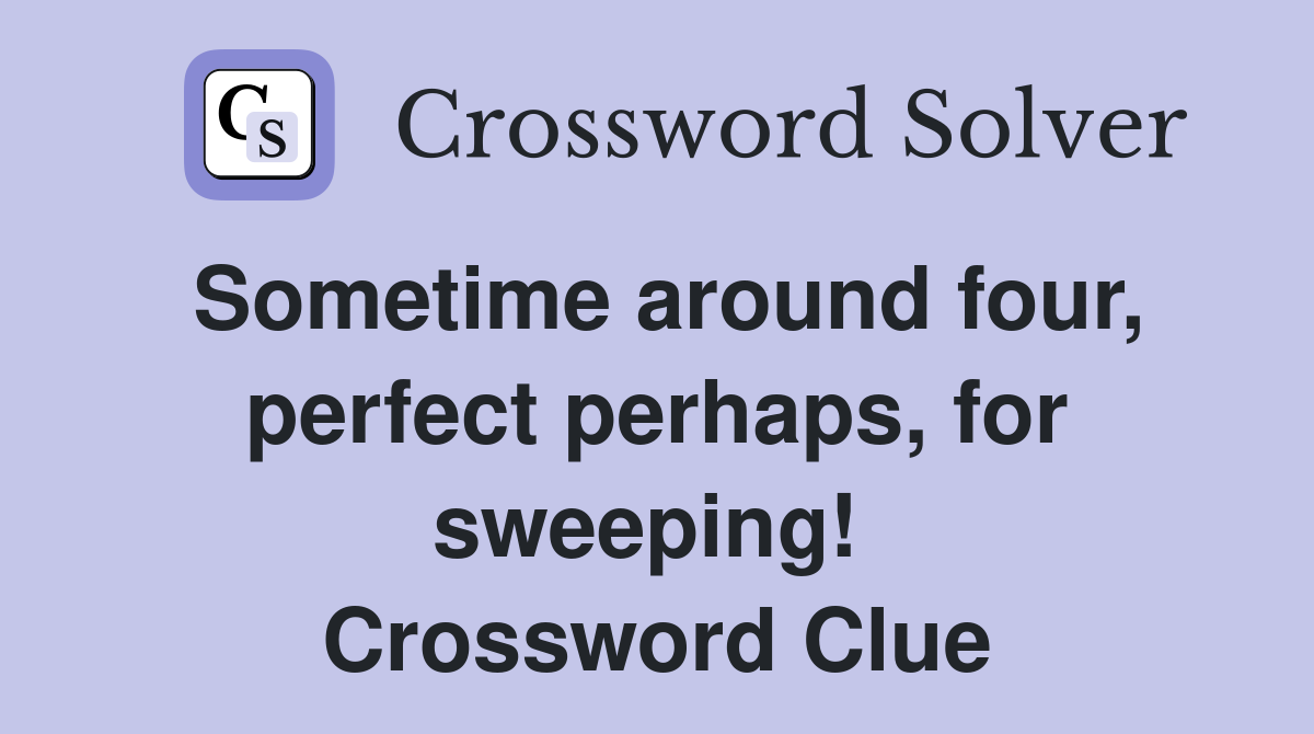 Sometime around four, perfect perhaps, for sweeping!  Crossword Clue
