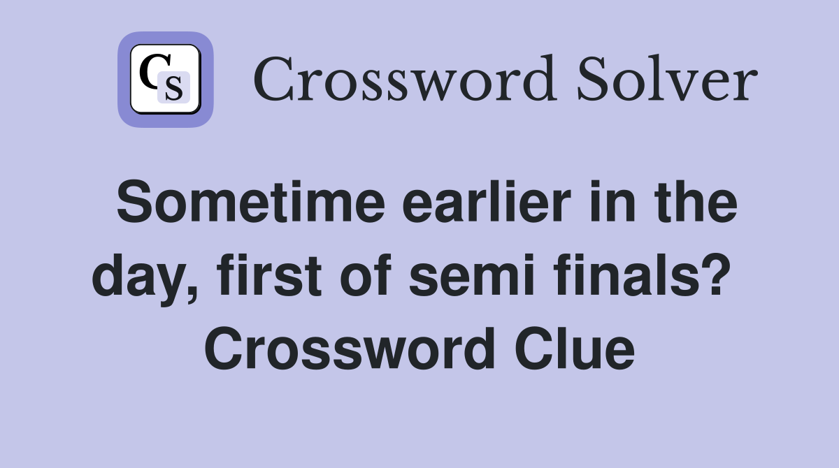 Sometime earlier in the day, first of semi finals?  Crossword Clue