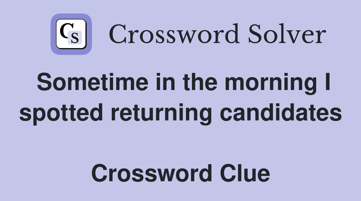 Sometime in the morning I spotted returning candidates  Crossword Clue