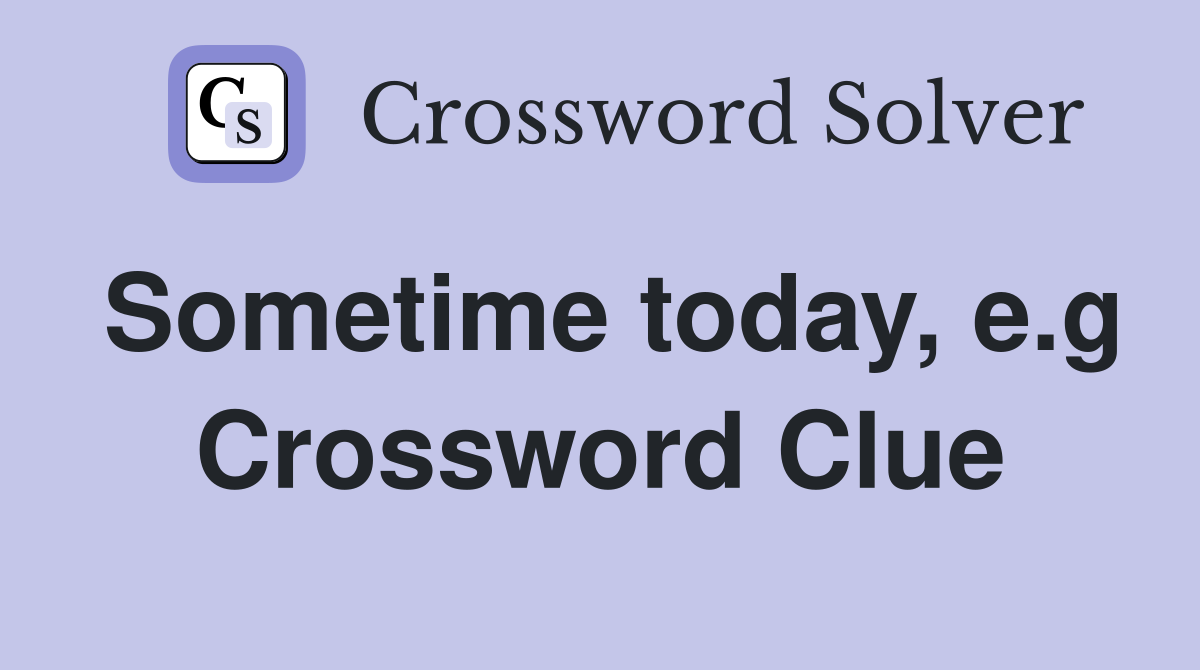 Sometime today, e.g Crossword Clue