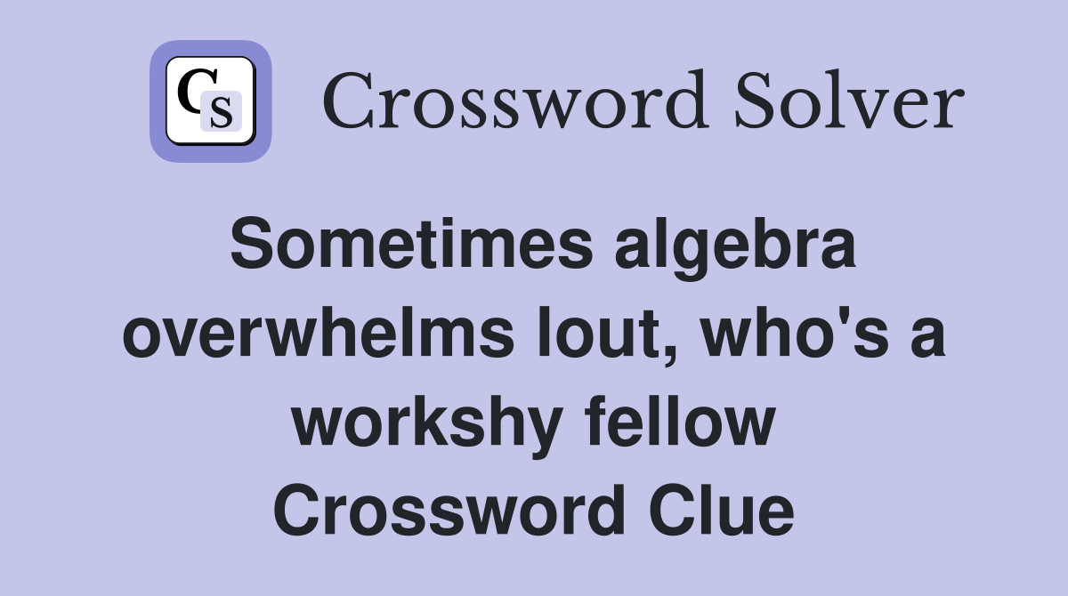 Sometimes algebra overwhelms lout, who's a workshy fellow Crossword Clue