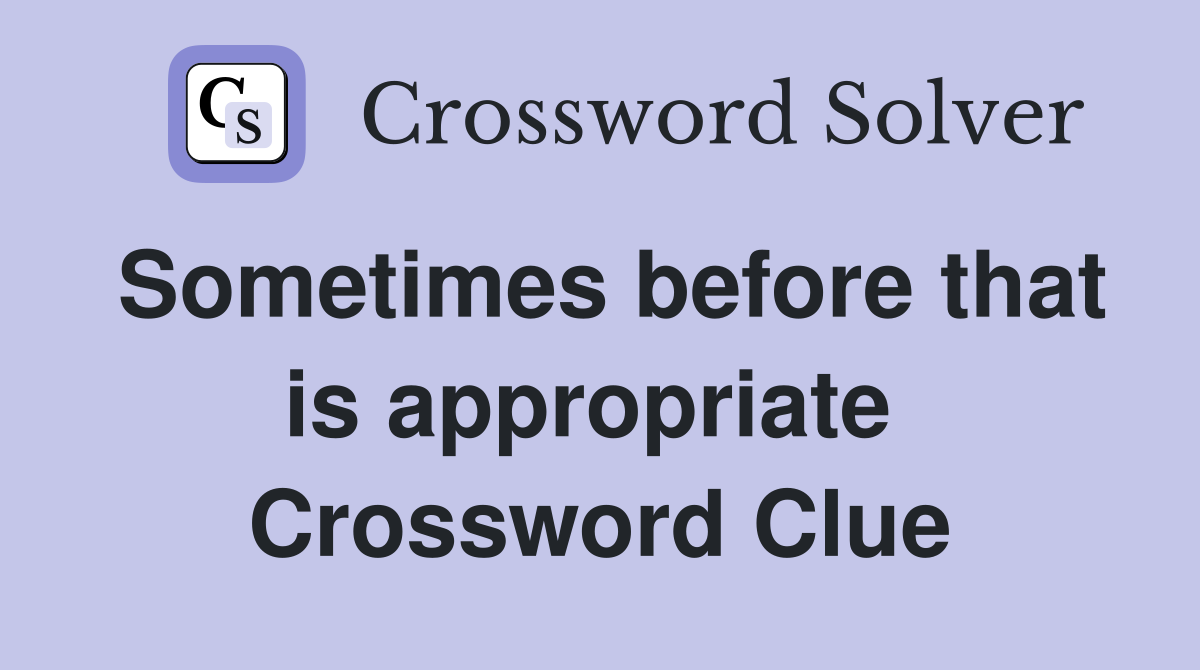 Sometimes before that is appropriate  Crossword Clue