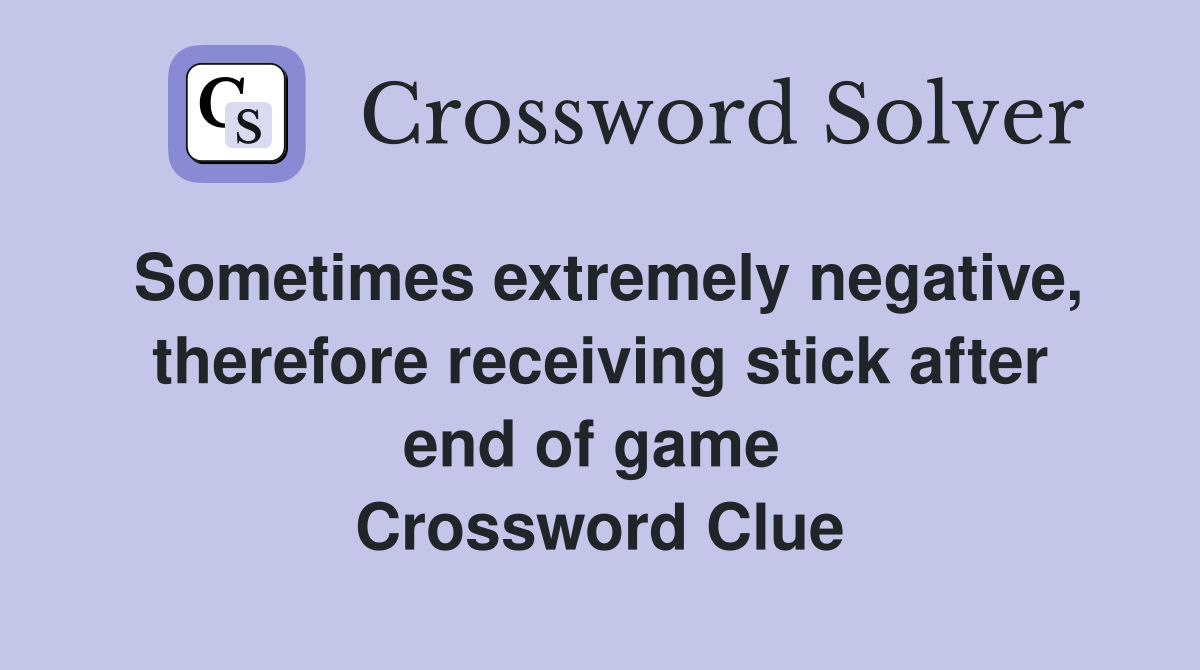 Sometimes extremely negative, therefore receiving stick after end of game  Crossword Clue