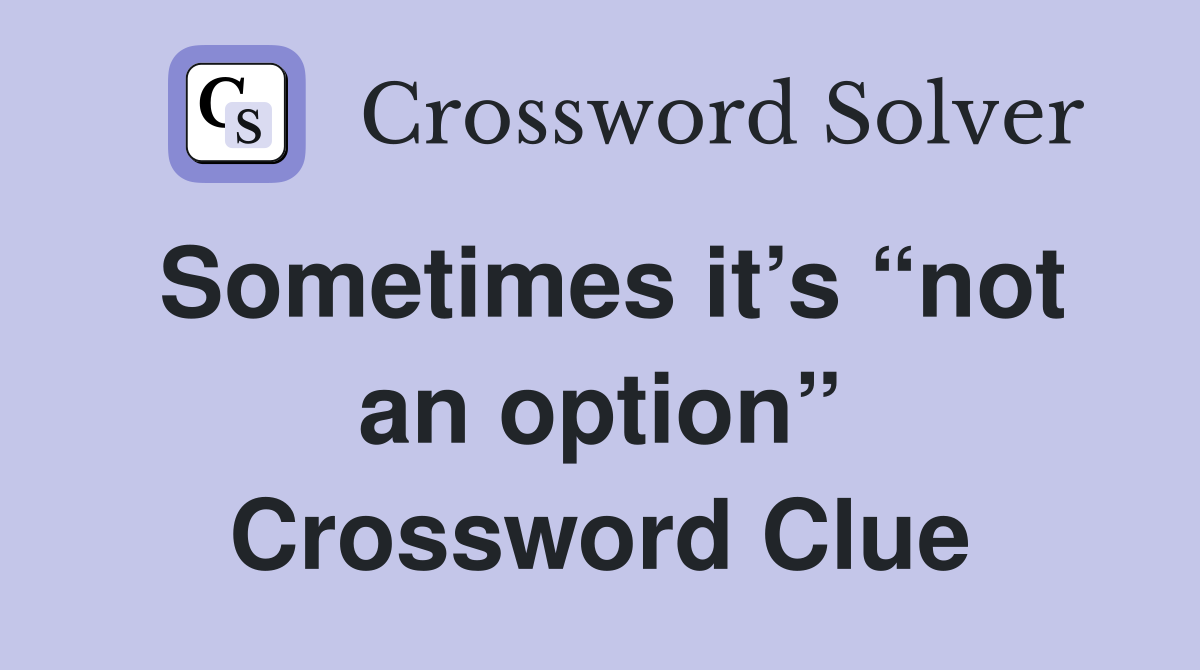 Sometimes it’s “not an option” Crossword Clue