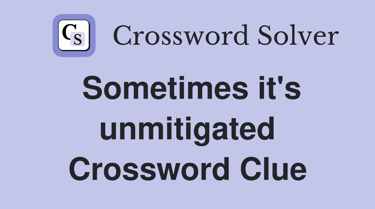 Sometimes it's unmitigated Crossword Clue