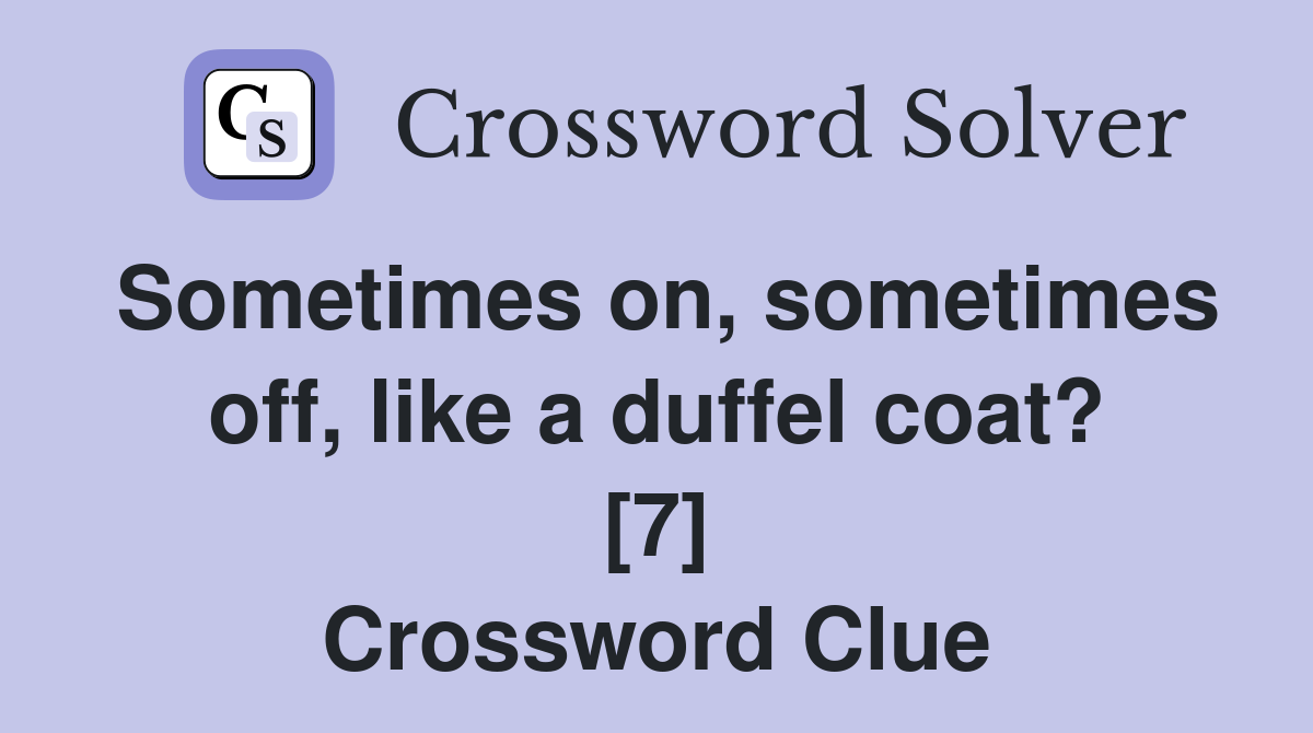 Sometimes on, sometimes off, like a duffel coat? [7] Crossword Clue