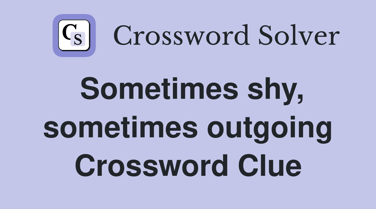 Sometimes shy, sometimes outgoing Crossword Clue