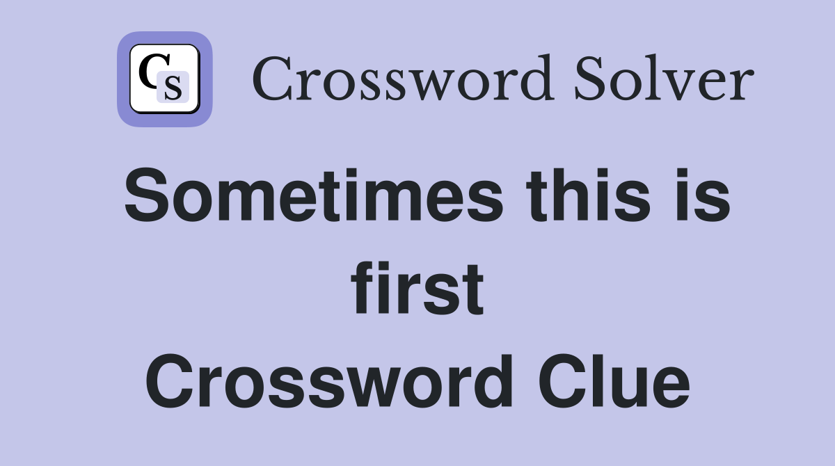 Sometimes this is first Crossword Clue