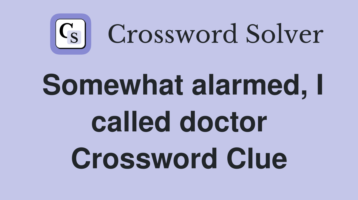 Somewhat alarmed, I called doctor Crossword Clue