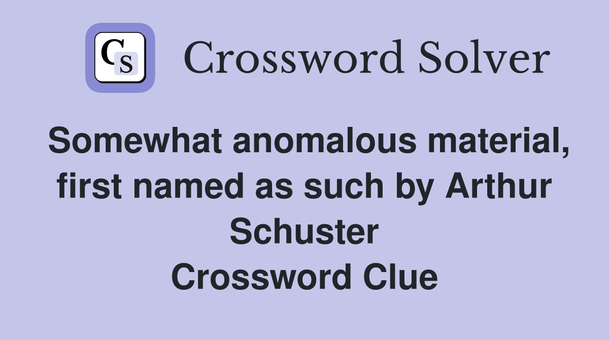Somewhat anomalous material, first named as such by Arthur Schuster Crossword Clue