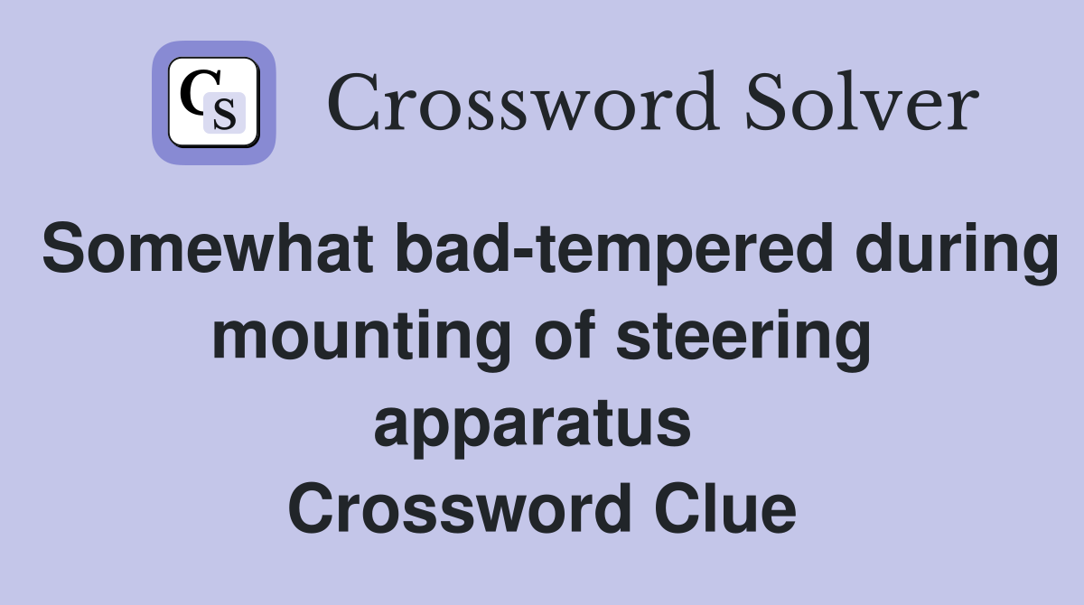 Somewhat bad-tempered during mounting of steering apparatus  Crossword Clue