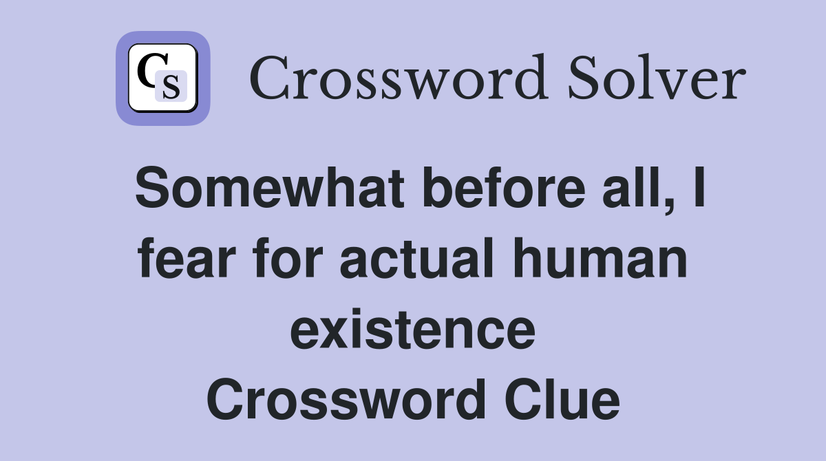 Somewhat before all, I fear for actual human existence Crossword Clue