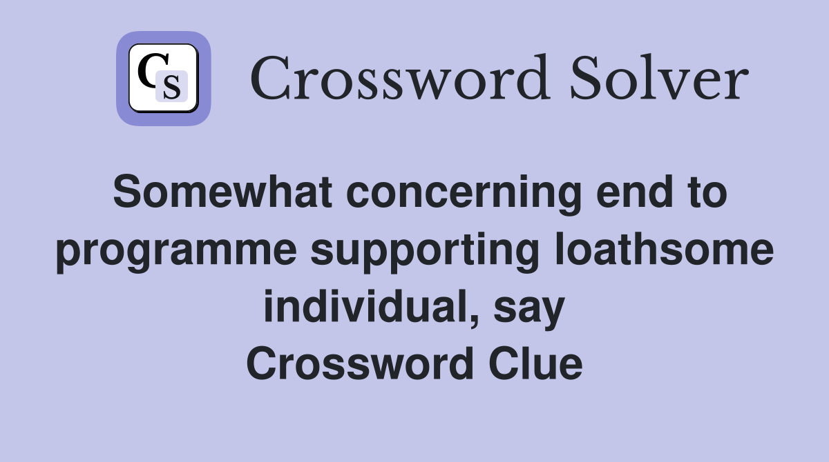Somewhat concerning end to programme supporting loathsome individual, say Crossword Clue