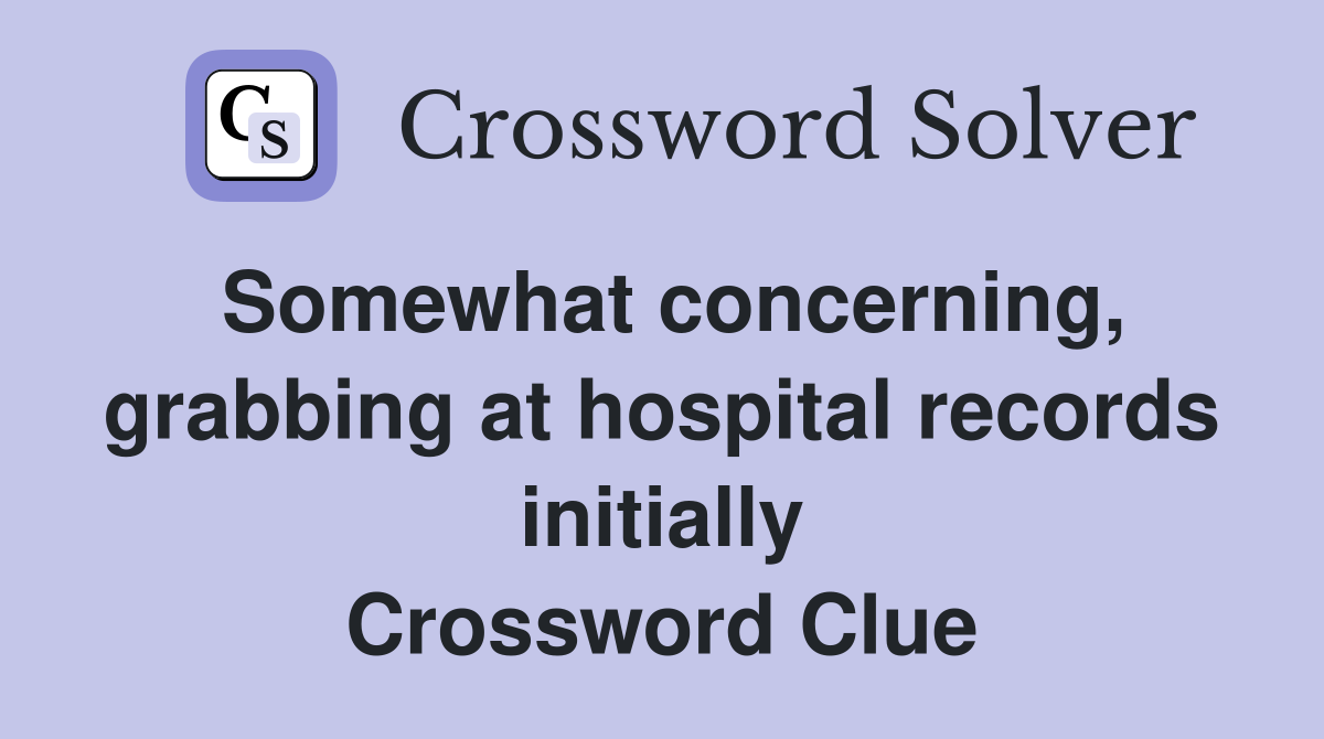 Somewhat concerning, grabbing at hospital records initially Crossword Clue
