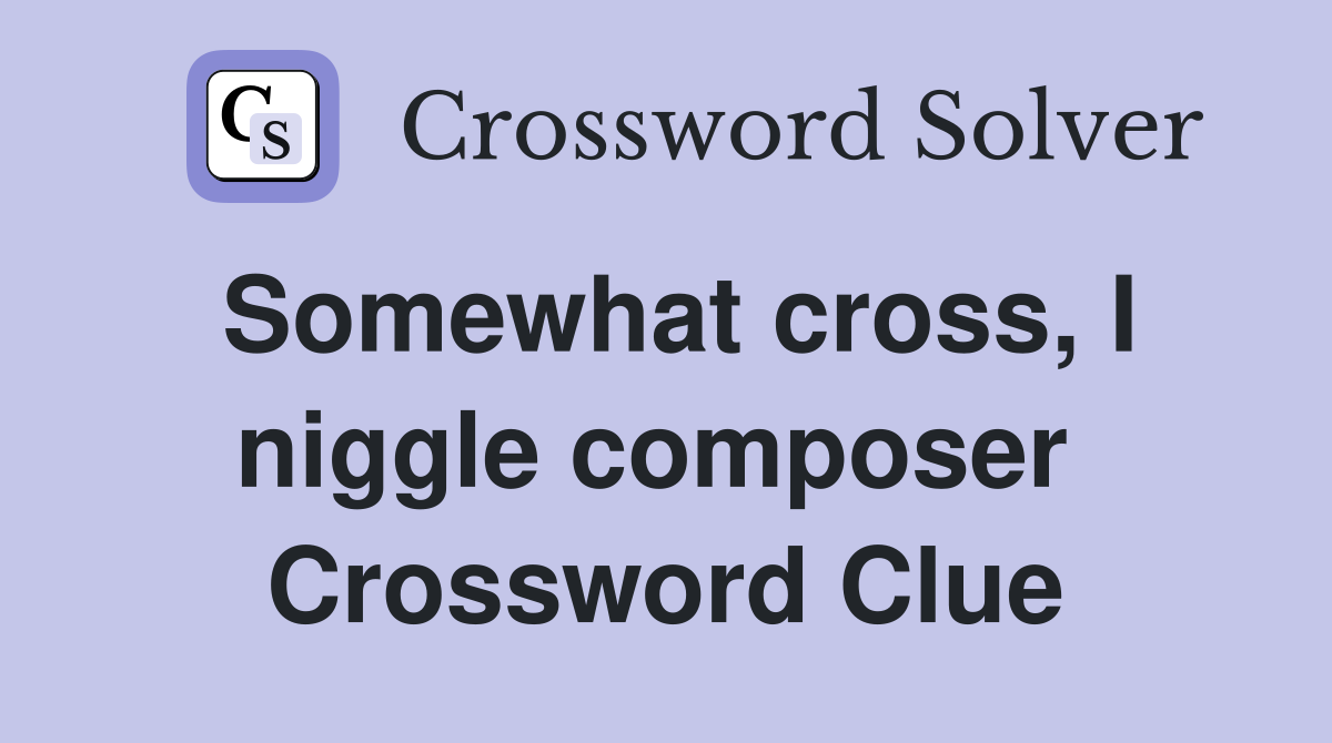 Somewhat cross, I niggle composer  Crossword Clue