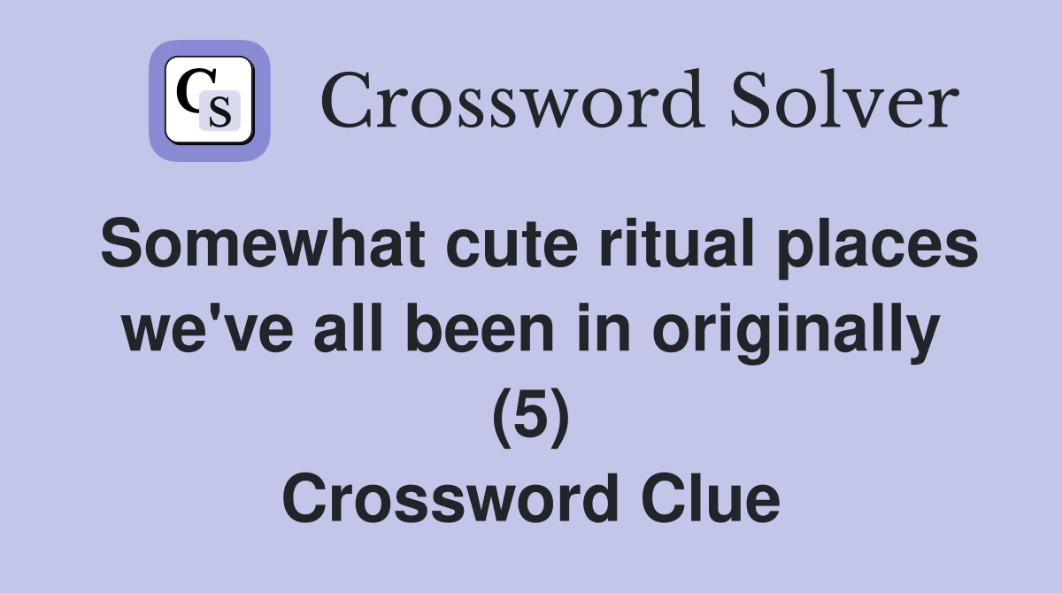 Somewhat cute ritual places we've all been in originally (5) Crossword Clue